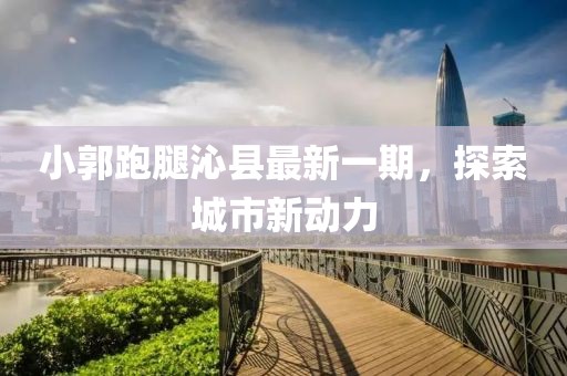 小郭跑腿沁縣最新一期，探索城市新動力