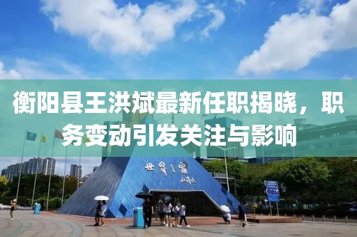 衡陽(yáng)縣王洪斌最新任職揭曉，職務(wù)變動(dòng)引發(fā)關(guān)注與影響
