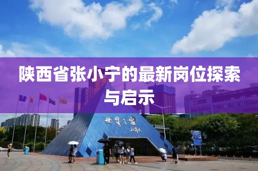 陜西省張小寧的最新崗位探索與啟示