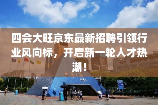 四會(huì)大旺京東最新招聘引領(lǐng)行業(yè)風(fēng)向標(biāo)，開(kāi)啟新一輪人才熱潮！
