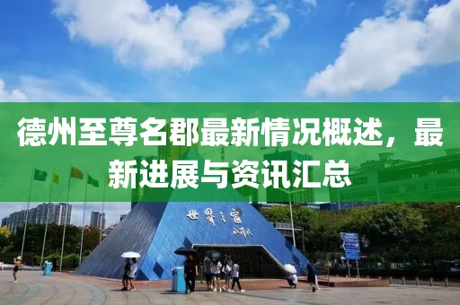 德州至尊名郡最新情況概述，最新進展與資訊匯總