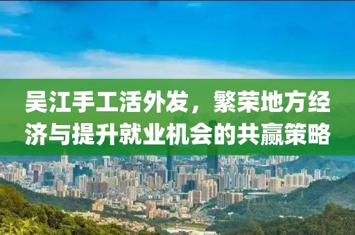 吳江手工活外發(fā)，繁榮地方經(jīng)濟(jì)與提升就業(yè)機(jī)會的共贏策略