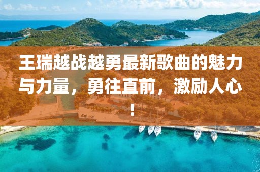 王瑞越戰(zhàn)越勇最新歌曲的魅力與力量，勇往直前，激勵(lì)人心！