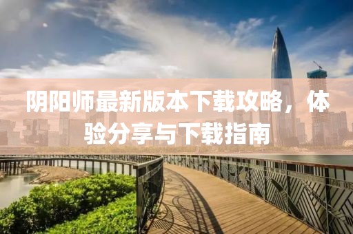 陰陽師最新版本下載攻略，體驗分享與下載指南