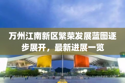 萬州江南新區(qū)繁榮發(fā)展藍圖逐步展開，最新進展一覽