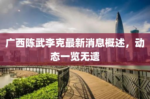 廣西陳武李克最新消息概述，動態(tài)一覽無遺