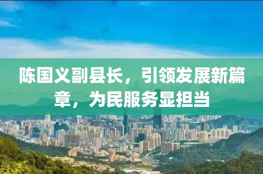陳國義副縣長(zhǎng)，引領(lǐng)發(fā)展新篇章，為民服務(wù)顯擔(dān)當(dāng)