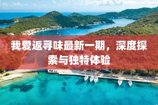 我愛返尋味最新一期，深度探索與獨特體驗