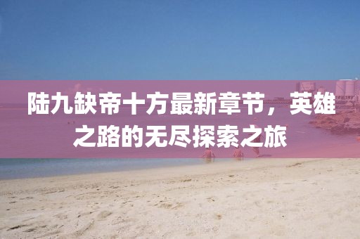 陸九缺帝十方最新章節(jié)，英雄之路的無盡探索之旅