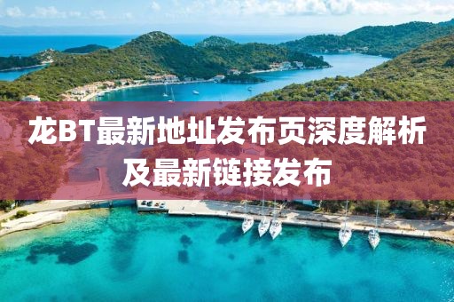 龍BT最新地址發(fā)布頁深度解析及最新鏈接發(fā)布