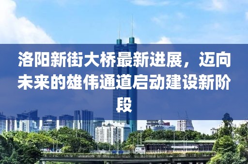 洛陽新街大橋最新進展，邁向未來的雄偉通道啟動建設(shè)新階段