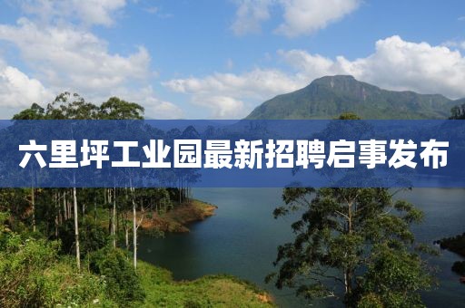 六里坪工業(yè)園最新招聘啟事發(fā)布