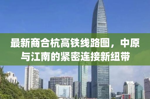 最新商合杭高鐵線路圖，中原與江南的緊密連接新紐帶