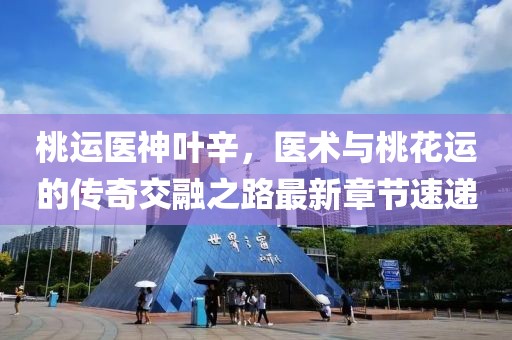 桃運醫(yī)神葉辛，醫(yī)術(shù)與桃花運的傳奇交融之路最新章節(jié)速遞