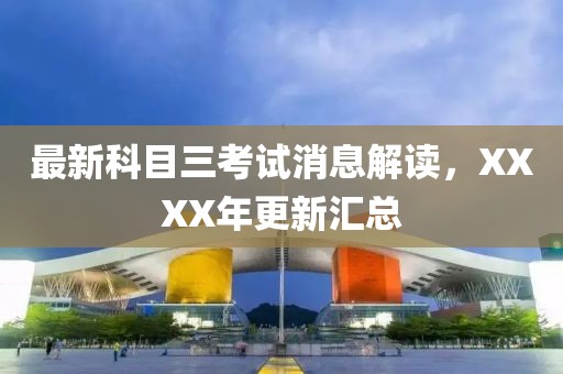 最新科目三考試消息解讀，XXXX年更新匯總