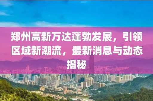 鄭州高新萬達蓬勃發(fā)展，引領區(qū)域新潮流，最新消息與動態(tài)揭秘