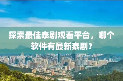 探索最佳泰劇觀看平臺，哪個軟件有最新泰?。? class=
