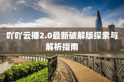 吖吖云播2.0最新破解版探索與解析指南
