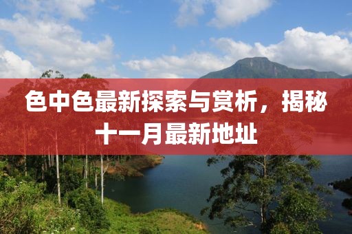 色中色最新探索與賞析，揭秘十一月最新地址
