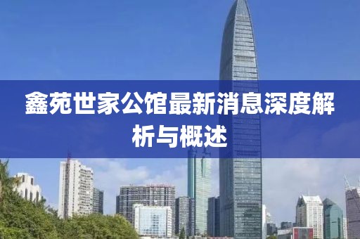 鑫苑世家公館最新消息深度解析與概述