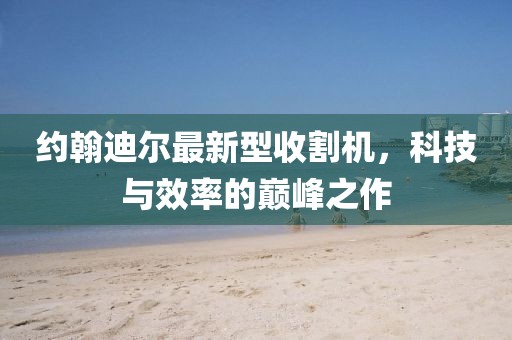 約翰迪爾最新型收割機，科技與效率的巔峰之作
