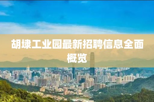 胡埭工業(yè)園最新招聘信息全面概覽