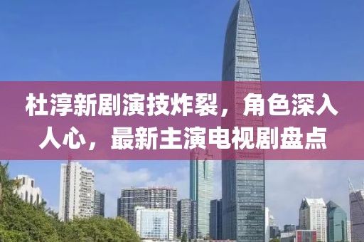 杜淳新劇演技炸裂，角色深入人心，最新主演電視劇盤點