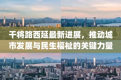 干將路西延最新進(jìn)展，推動(dòng)城市發(fā)展與民生福祉的關(guān)鍵力量
