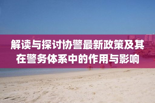 解讀與探討協(xié)警最新政策及其在警務(wù)體系中的作用與影響