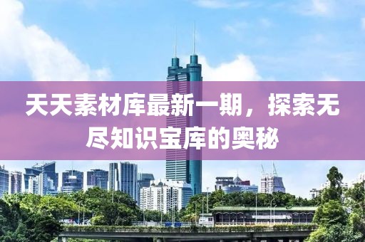 天天素材庫最新一期，探索無盡知識(shí)寶庫的奧秘