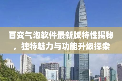 百變氣泡軟件最新版特性揭秘，獨(dú)特魅力與功能升級(jí)探索