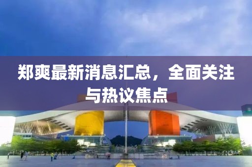 鄭爽最新消息匯總，全面關(guān)注與熱議焦點(diǎn)