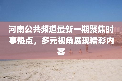 河南公共頻道最新一期聚焦時事熱點，多元視角展現精彩內容