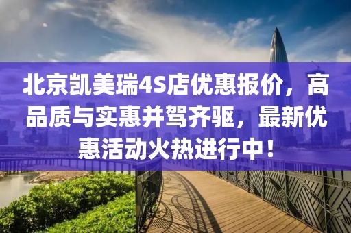 北京凱美瑞4S店優(yōu)惠報價，高品質(zhì)與實惠并駕齊驅(qū)，最新優(yōu)惠活動火熱進(jìn)行中！