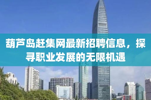 葫蘆島趕集網(wǎng)最新招聘信息，探尋職業(yè)發(fā)展的無限機(jī)遇