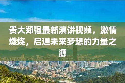 貴大鄭強(qiáng)最新演講視頻，激情燃燒，啟迪未來(lái)夢(mèng)想的力量之源
