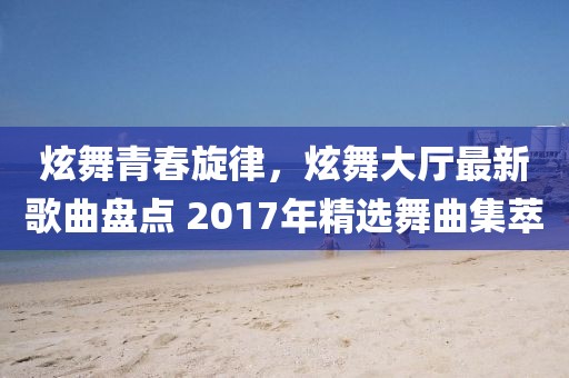 炫舞青春旋律，炫舞大廳最新歌曲盤(pán)點(diǎn) 2017年精選舞曲集萃