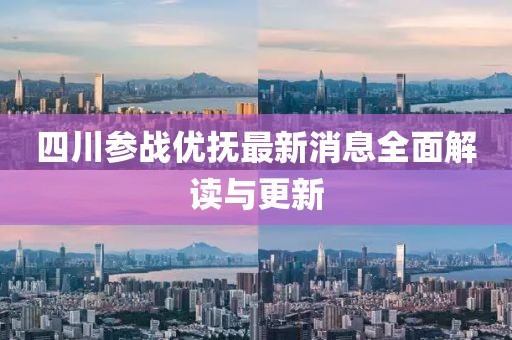 四川參戰(zhàn)優(yōu)撫最新消息全面解讀與更新