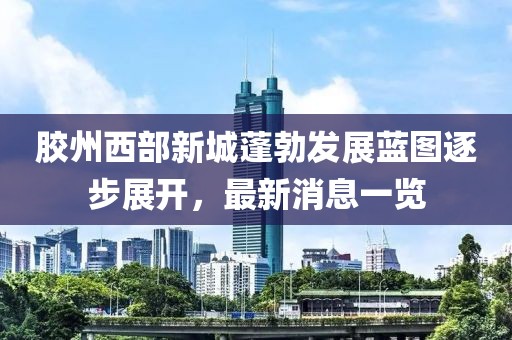 膠州西部新城蓬勃發(fā)展藍(lán)圖逐步展開(kāi)，最新消息一覽