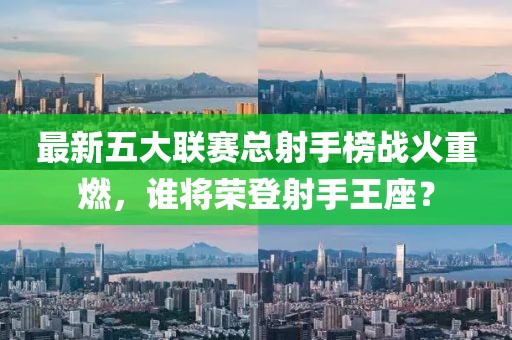 最新五大聯(lián)賽總射手榜戰(zhàn)火重燃，誰(shuí)將榮登射手王座？