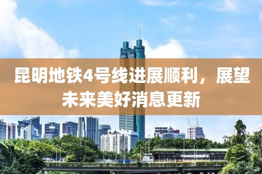 昆明地鐵4號線進(jìn)展順利，展望未來美好消息更新