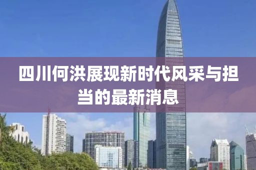 四川何洪展現(xiàn)新時代風采與擔當的最新消息