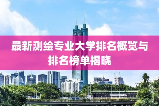 最新測繪專業(yè)大學(xué)排名概覽與排名榜單揭曉