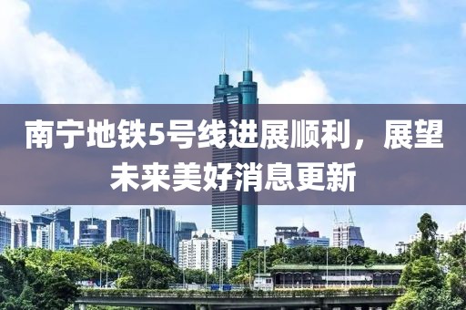 南寧地鐵5號線進(jìn)展順利，展望未來美好消息更新