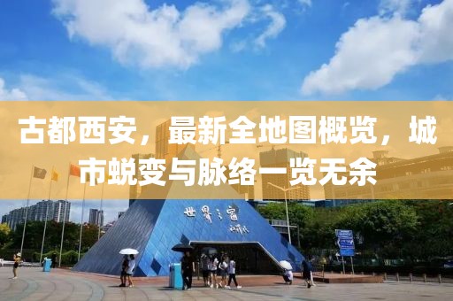 古都西安，最新全地圖概覽，城市蛻變與脈絡(luò)一覽無余