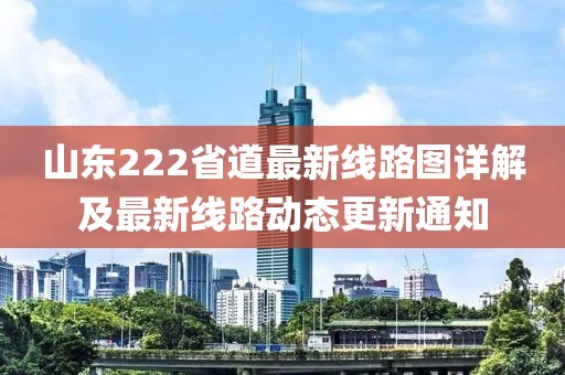 山東222省道最新線路圖詳解及最新線路動態(tài)更新通知