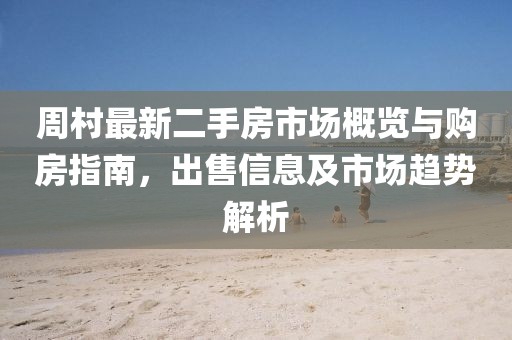 周村最新二手房市場概覽與購房指南，出售信息及市場趨勢解析
