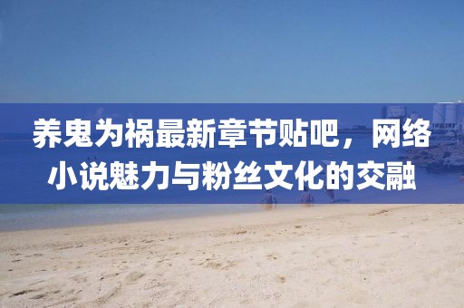 養(yǎng)鬼為禍最新章節(jié)貼吧，網(wǎng)絡小說魅力與粉絲文化的交融