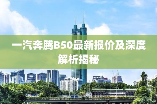 一汽奔騰B50最新報價及深度解析揭秘