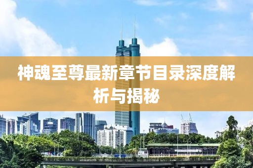 神魂至尊最新章節(jié)目錄深度解析與揭秘